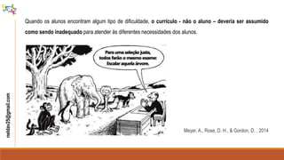 neldav25@gmail.com
Quando os alunos encontram algum tipo de dificuldade, o currículo - não o aluno – deveria ser assumido
como sendo inadequado para atender às diferentes necessidades dos alunos.
Meyer, A., Rose, D. H., & Gordon, D. , 2014
 