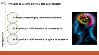neldav25@gmail.com
Princípios do Desenho Universal para a aprendizagem
1 – Proporcionar múltiplos meios de envolvimento
2 - Proporcionar múltiplos meios de representação
3 - Proporcionar múltiplos meios de ação e de expressão
 
