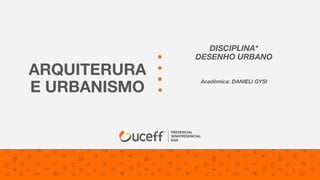 ARQUITERURA
E URBANISMO
DISCIPLINA*
DESENHO URBANO
Acadêmica: DANIELI GYSI
 