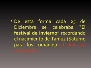 De esta forma cada 25 de Diciembre se celebraba “ El festival de invierno ” recordando el nacimiento de Tamuz (Saturno para los romanos)  el dios sol encarnado. 