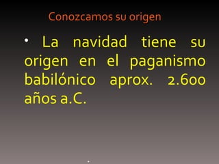 Conozcamos su origen La navidad tiene su origen en el paganismo babilónico aprox. 2.600 años a.C. 