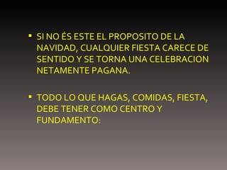 SI NO ÉS ESTE EL PROPOSITO DE LA NAVIDAD, CUALQUIER FIESTA CARECE DE SENTIDO Y SE TORNA UNA CELEBRACION NETAMENTE PAGANA. TODO LO QUE HAGAS, COMIDAS, FIESTA, DEBE TENER COMO CENTRO Y FUNDAMENTO: 