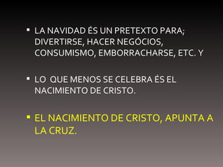 LA NAVIDAD ÉS UN PRETEXTO PARA; DIVERTIRSE, HACER NEGÓCIOS, CONSUMISMO, EMBORRACHARSE, ETC. Y LO  QUE MENOS SE CELEBRA ÉS EL NACIMIENTO DE CRISTO. EL NACIMIENTO DE CRISTO, APUNTA A LA CRUZ. 
