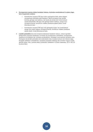 •   Sorospenaren jasotza etetea hautatzen baduzu, kontratua amaitutakoan bi aukera dago,
    bere iraupenaren arabera:
        o    Kontratuaren iraupena 360 egun baino gutxiagokoa bada, etena dagoen
             sorospenaren berrastea eska dezakezu. Baina sorospena hasi zenetik
             kontratu gehiago izan badituzu, eta hauek eta amaitu berri dena kontuan
             izanda kotizatutako 360 egun edo gehiago batzen badituzu, ezingo duzu
             sorospena berrasi, kontribuzio mailako prestazioa eskatu baizik, honek
             lehentasuna baitu.
        o    Kontratuaren iraupena 360 egun edo gehiagokoa bada, hau amaitutakoan
             ezingo duzu etena dagoen sorospena berrasi, kontribuzio mailako prestazioa
             eskatu baizik, honek lehentasuna baitu.

•   Lanaldi partzialeko lana eta sorospena bateratzea hautatzen baduzu, orduan egindako
    lanegunaren proportzio berberean murriztuko da sorospenaren zenbatekoa, sorospenaren
    iraupena ez da aldatuko eta, kontratua amaitutakoan, zenbateko osoa jasotzen jarraituko duzu.
    Sorospena eta lanaldi partzialeko lana bateratzeko kasu honetan kontuan izan beharra dago,
    lanagatik soldataren zenbatekoak, sorospena jasotzeko baldintza den errenten muga ez duela
    gainditu behar, hots, Lanbide arteko Gutxieneko Soldataren %75aren baliokidea, 2011n 481,05
    eurokoa hilero.




                                               18
 
