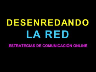 DESENREDANDO LA RED ESTRATEGIAS DE COMUNICACIÓN ONLINE 