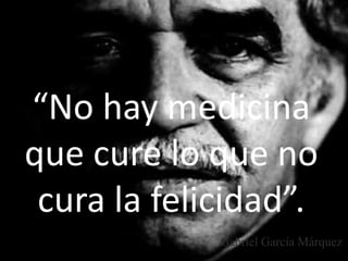 “No hay medicina
que cure lo que no
cura la felicidad”.
Gabriel García Márquez
 
