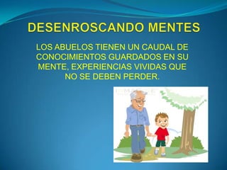 LOS ABUELOS TIENEN UN CAUDAL DE
CONOCIMIENTOS GUARDADOS EN SU
MENTE, EXPERIENCIAS VIVIDAS QUE
NO SE DEBEN PERDER.
 