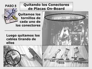 PASO 8    Quitando los Conectores
            de Placas On-Board
       Quitamos los
         tornillos de
        cada uno de
     los conectores


Luego quitamos los
cables tirando de
ellos
 