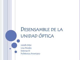 DESENSAMBLE DE LA
UNIDAD ÓPTICA
Julieth Ortiz
Lina Morales
Sistemas III
Politécnico Americano
 