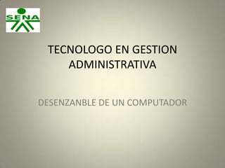 TECNOLOGO EN GESTION
ADMINISTRATIVA
DESENZANBLE DE UN COMPUTADOR

 