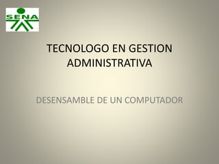 TECNOLOGO EN GESTION
ADMINISTRATIVA
DESENSAMBLE DE UN COMPUTADOR

 