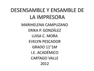 DESENSAMBLE Y ENSAMBLE DE
      LA IMPRESORA
   MARIHELENA CAMPUZANO
     ERIKA P. GONZÁLEZ
        LUISA C. MORA
      EVELYN PESCADOR
        GRADO 11°1M
       I.E. ACADÉMICO
       CARTAGO VALLE
             2012
 
