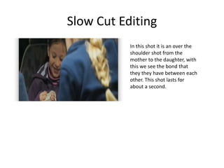 Slow Cut Editing
In this shot it is an over the
shoulder shot from the
mother to the daughter, with
this we see the bond that
they they have between each
other. This shot lasts for
about a second.