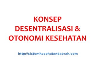 KONSEP
DESENTRALISASI &
OTONOMI KESEHATAN
http://sistemkesehatandaerah.com
 
