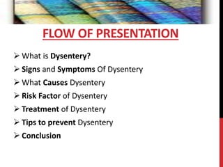  What is Dysentery?
 Signs and Symptoms Of Dysentery
 What Causes Dysentery
 Risk Factor of Dysentery
 Treatment of Dysentery
 Tips to prevent Dysentery
 Conclusion
FLOW OF PRESENTATION
 