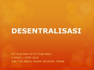 DESENTRALISASI
N.F Zura Basir & N.F Huda Basir
6 ATAS1 / STPM 2016
SMK TUN ABDUL RAZAK SELOKOH, PERAK
 