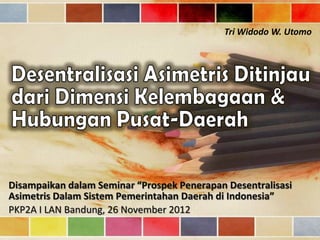 Tri Widodo W. Utomo




Disampaikan dalam Seminar “Prospek Penerapan Desentralisasi
Asimetris Dalam Sistem Pemerintahan Daerah di Indonesia”
PKP2A I LAN Bandung, 26 November 2012
 