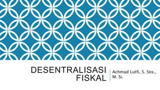 DESENTRALISASI
FISKAL
Achmad Lutfi, S. Sos.,
M. Si.
 