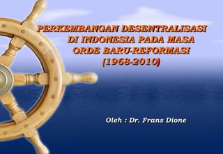 PERKEMBANGAN DESENTRALISASI
DI INDONESIA PADA MASA
ORDE BARU-REFORMASI
(1968-2010)
Oleh : Dr. Frans Dione
 