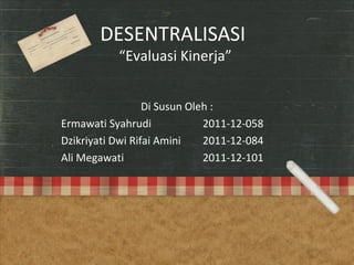 DESENTRALISASI
“Evaluasi Kinerja”
Di Susun Oleh :
Ermawati Syahrudi 2011-12-058
Dzikriyati Dwi Rifai Amini 2011-12-084
Ali Megawati 2011-12-101
 