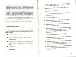 Un alt studiu a fost făcut pe copii americani de diverse origini
rasiale, de 8-9 ani, cu risc înalt. Fury, Carlson şi Sroufe (1997) au
îmbunătăţit indicii clasificării lui Kaplan şi Main, de exemplu, utilizând
drept indici de ataşament anxios evitând o lipsă de individuare, aspecte
precum distanţarea copilului de mamă, omisiunea mamei (sau a
copilului), braţe coborâte, lipite de corp, exagerarea capetelor, lipsa de
culori şi faptul că membrii familiei sunt deghizaţi. Fury şi colaboratorii
au arătat, ca şi alţi cercetători citaţi anterior, că investigarea indicilor
individuali nu poate permite discriminarea desenelor după tipul de
ataşament al copilului. Dimpotrivă, cumulul de semne este foarte util.
În sfârşit, Kidd şi Kidd (1995) au studiat ataşamentul faţă de
animale reprezentat în desene (reprezentarea propriei persoane, a unui
animal şi a unui membru al familiei) şi au arătat că acei copii ce posedă
un animal îl desenează mai aproape de ei decât pe membrii familiei.
3. Evaluarea diferitelor populaţii
În descrierea lor asupra testului familiei în acţiune, Knoff şi
Prout (1985) citează cinci populaţii pe care au utilizat testul desenului
familiei în acţiune:
•
•
•
•
•
40
copii şi adolescenţi "normali";
copii şi adolescenţi având tulburări afective sau
comportamentale;
populaţii cu nevoi educaţionale speciale (deficienţi mintali,
copii cu tulburări de înţelegere sau cu retard perceptivo-
motor);
copii diabetici;
copii maltrataţi .
I11
I
i

[
Trecerea în revistă a acestei probleme pe care am realizat-o '
referitor la desenul familiei permite relevarea de studii efectuate despre:
• ataşamentul copiilor faţă de animale (Kidd şi Kidd, 1995);
•
•
•
•
•
copii bilingvi (Hamilton, 1984);
copii cu tulburări afective (McPhee şi Wegner, 1976; Myers,
1978; Feuer, 1989);
copii astmatici (Pec;:anha, 1997);
copii cu dificultăţi de înţelegere (Pellettieri, 1971; Raskin şi
Pitcher-Baker, 1997; Raskin şi Bloom, 1979);
identificarea copiilor dintr-un mediu familial stresant printr-un
profil de desen (Brakarsh, 1989);
• identificarea copiilor abuzaţi sexual (Hackbarth, Murphy şi
McQaray, 1991); Kaplan, 1991; Rodgers, 1992; Bristow, 1994)
sau a impactului asupra adulţilor care au fost abuzaţi sexual în
•
•
•
•
copilărie (Glaister, 1994);
copii în situaţia de doliu (Forrest şi Thomas, 1991);
impactul cancerului asupra copilului şi asupra fratriei (Sourkes,
1991) sau asupra familiei (Comman, 1993);
adolescenţi cu tulburări comportamentale (răspunsuri ale
mamelor la desenelor familiei în acţiune realizate de copii,
Goldschmidt, 1991), adolescenţi psihotici (Cameiro, 1988);
femei alcoolice (Soulestrowska, Bienicka şi Arendarska, 1987),
copii proveniţi din familii alcoolice (Matejcek şi Strohbachova,
1981; Gardano, 1988);
41
i
I
I

J
 