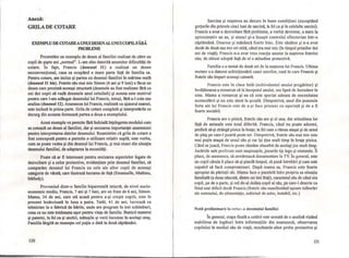 Anexă:
GRILA DE COTARE
EXEMPLU DE COTAREAUNUI DESENALUNUI COPILFĂRĂ
PROBLEME
Prezentăm un exemplu de desen al familiei realizat de către un
copil de şapte ani "normal". L-am ales datorită anumitor dificultăţi de
cotare. În fapt, Francis (desenul 11) a realizat un desen
neconvenţional, casa sa ocupând o mare parte faţă de familia sa.
Pentru cotare, am inclus şi partea cu desenul familiei în mărime reală
(desenul 11 bis). Fratele său mai mic Simon (6 ani şi 9 luni) a făcut un
desen care prezintă aceeaşi structură (desenele au fost realizate fără ca
cei doi copii să vadă desenele unul celuilalt) şi acesta este motivul
pentru care l-am adăugat desenului lui Francis, totuşi, fără a-l cota sau
analiza (desenul 12). Anamneza lui Francis, realizată cu ajutorul mamei,
este inclusă în prima parte. Grila de cotare completă şi interpretările ce
decurg din aceasta formează partea a doua a exemplului.
Acest exemplu va permite fără îndoială înţelegerea modului cum
se cotează un desen al familiei, dar şi sesizarea importanţei anamnezei
pentru interpretarea datelor desenului. Reamintim că grila de cotare a
fost concepută pentru a permite o utilizare relativ suplă; este vorba,
cum se poate vedea şi din desenul lui Francis, şi mai exact din situaţia
desenului familiei, de adaptarea la necesităţi.
Poate că ar fi interesant pentru sesizarea aspectelor iegate de
dezvoltare şi a celor proiective, evidenţiate prin desenul familiei, să
comparăm desenul lui Francis cu cele ale altor copii de aceeaşi
categorie de vârstă, care ilustrază lucrarea de faţă (Emanuelle, Mathieu,
Melody).
Provenind dintr-o familie biparentală intactă, de nivel socio-
economic mediu, Francis, 7 ani şi 7 luni, are un frate de 6 ani, Simon.
Mama, 34 de ani, care stă acasă pentru a-şi creşte copiii, este în
prezent însărcinată în luna a patra. Tatăl, 41 de ani, lucrează ca
tehnician la o fabrică de hârtie, unde are program în trei schimburi,
ceea ce nu este totdeauna uşor pentru viaţa de familie. Bunicii materni
şi paterni, la fel ca şi unchii, mătuşile şi verii locuiesc în acelaşi oraş.
Familia lărgită se reuneşte cel puţin o dată la două săptămâni.
130
Sarcina şi naşterea au decurs în bune condiţiuni (exceptând
greţurile din primele cinci luni de sarcină, la fel ca şi în celelalte sarcini).
Francis a avut o dezvoltare fără probleme, a vorbit devreme, a mers la
aproximativ un an, şi atunci şi-a însuşit controlul sfincterian într-o
săptămână. Doarme şi mănâncă foarte bine. Este sănătos şi n-a avut
decât de două sau trei ori otită, când era mai mic (în timpul primilor doi
ani de viaţă). Francis n-a avut vreo reacţie anume la naşterea fratelui
său; de obicei adoptă faţă de el o atitudine protectivă.
Familia s-a mutat de două ori de la naşterea lui Francis. Ultima
mutare s-a datorat achiziţionării casei socrilor, casă în care Francis şi
fratele său împart aceeaşi cameră.
Francis este în clasa întâi (echivalentul anului pregătitor) şi
învăţătoarea a remarcat că la începutul anului, era lipsit de încredere În
sine. Mama a remarcat şi ea că este speriat adesea de necesitatea
acomodării şi nu este atent la şcoală. Dimpotrivă, unul din punctele
forte ale lui Francis este de a-şi face prieteni cu uşurinţă şi de a fi
foarte sociabil.
Francis are o pisică, fratele său are şi el una, dar atitudinea lor
faţă de animale este total diferită. Francis, când nu poate adormi,
preferă să-şi strângă pisica în braţe; la fel cum a rămas ataşat şi de ursul
de pluş pe care-l poartă peste tot. Dimpotrivă, fTatele său mai mic este
mai puţin ataşat de ursul său şi rar îşi ţine mult timp în braţe pisica.
Când se joacă, Francis poate rămâne absorbit de acelaşi joc mult timp.
Jucăriile sale preferate sunt maşinuţele, jocurile tip lego şi nintendo. Îi
place, de asemenea, să unnărească documentare la TV. În general, este
un copil căruia îi place să-şi piardă timpul, să pună întrebări şi care este
capabil să facă compromisuri. După mama sa, Francis este foarte
apropiat de părinţii săi. Mama face o paralelă Între propria sa situaţia
familială (a doua născută, dintre cei trei fraţi), caracterul său de când era
copil, pe de o parte, şi cel de-al doilea copil al său, pe care-l descrie ca
fiind mai dificil decât Francis (fratele său manifestând uşoare tulburări
ale somnului, de alimentaţie, suferind de astm, instabil, etc.)
Notă pl·climinară la cotar,:a dcsenului familici
În general, etapa finală a cotării este urmată de o analiză vizând
stabilirea de legături Între informaţiile din anamneză, observarea
copilului în mediul său de viaţă, rezultatele altor probe proiective şi
131
 