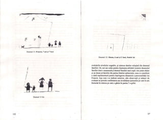 132
( 1 • ""-
,~t~ ,/ -' ,.'-, t- , ,'"
/' II':;' "
i'
tt+' .~ frr'
!tl. . " f, .' . . ,.'f .'. t ~. . i , . ' . " ' . - '
, . , iii '
_ ......~:.'.,...... -,.._Lt: . lI!r . .... -~ ." ,q;.,... ~
. • 'P . -.,.~-_._".."' '''''-••
Desenul 11 : Francis, 7 ani şi 7 luni
,
i,i
Î!
r
! ..'j'.~
,
.k..~ ___,..'4-•.!;..... -
Desenul Il bis
1:
, "" ~~~, ..... - ."- ' v v' ...... ,~.
1
:1 ;1, .. 
Desenul 12: Simon, 6 ani şi 2 luni, fratele lui
evaluările nivelului cognitiv, şi sinteza datelor reieşind din desenul
familiei. Or, noi am cules pentru ilustrarea utilizării testului desenului
familiei doar o anamneză şi desenul familiei unui copil. Am putut obţine
şi un desen al familiei din partea fratelui subiectului, ceea ce constituie
o dată suplimentară pentru înţelegerea dinamică a personalităţii lui
Francis. Aşa cum s-a indicat anterior, alte observaţii şi măsuri de
evaluare ar permite confmnarea sau invalidarea ipotezelor pe care le-am
formulat în sinteza pe care o găsim în partea 7 a grilei.
13~
 '
li
n
nI
ni
I~ I
ni
ni-'
n
Il I
ni
ni
I ! I
~1 1
~i I
[ 1
 