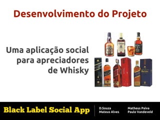 Desenvolvimento do Projeto

Uma aplicação social
para apreciadores
de Whisky

D.Souza
Mateus Alves

Matheus Paiva
Paulo Vandeveld

 