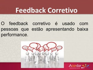 O feedback corretivo é usado com
pessoas que estão apresentando baixa
performance.
Feedback Corretivo
 