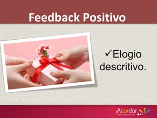 Elogio
descritivo.
Feedback Positivo
 