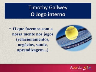 • O que fazemos com a
nossa mente nos jogos
(relacionamentos,
negócios, saúde,
aprendizagem...)
Timothy Gallwey
O Jogo interno
 