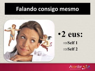 •2 eus:
Self 1
Self 2
Falando consigo mesmo
 