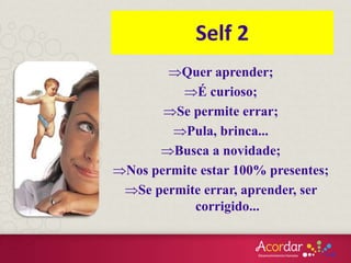 Quer aprender;
É curioso;
Se permite errar;
Pula, brinca...
Busca a novidade;
Nos permite estar 100% presentes;
Se permite errar, aprender, ser
corrigido...
Self 2
 