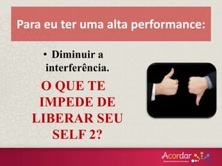 • Diminuir a
interferência.
O QUE TE
IMPEDE DE
LIBERAR SEU
SELF 2?
Para eu ter uma alta performance:
 