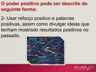 O poder positivo pode ser descrito da
seguinte forma:
2- Usar reforço positivo e palavras
positivas, assim como divulgar ideias que
tenham mostrado resultados positivos no
passado.
 