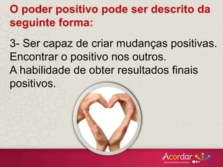O poder positivo pode ser descrito da
seguinte forma:
3- Ser capaz de criar mudanças positivas.
Encontrar o positivo nos outros.
A habilidade de obter resultados finais
positivos.
 
