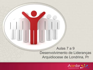 Aulas 7 a 9
Desenvolvimento de Lideranças
Arquidiocese de Londrina, Pr
 