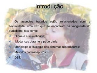 IntroduçãoOs aspectos tratados estão relacionados com a sexualidade, uma vez que se encontram na vanguarda do quotidiano, tais como:O que é a sexualidade;