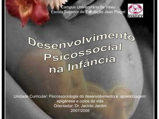 Campus Universitário de ViseuEscola Superior de Educação Jean PiagetDesenvolvimento Psicossocialna InfânciaUnidade Curricular: Psicossociologia do desenvolvimento e  aprendizagem: epigénese e ciclos de vida  Orientador: Dr. Jacinto Jardim2007/2008 