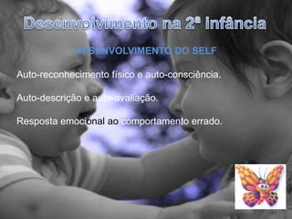 Desenvolvimento na 2ª infânciaDESENVOLVIMENTO DO SELFAuto-reconhecimento físico e auto-consciência.Auto-descrição e auto-avaliação.Resposta emocional ao comportamento errado.