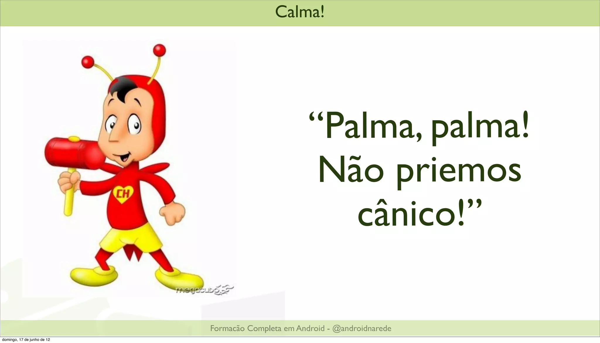 Calma!




                                                     “Palma, palma!
                                                      Não priemos
                                                        cânico!”

                             Formacão Completa em Android - @androidnarede
domingo, 17 de junho de 12
 