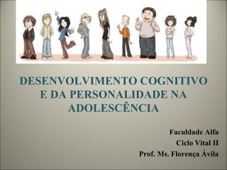 DESENVOLVIMENTO COGNITIVO
E DA PERSONALIDADE NA
ADOLESCÊNCIA
Faculdade Alfa
Ciclo Vital II
Prof. Ms. Florença Ávila
 