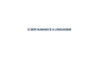 O SER HUMANO E A LINGUAGEM
 