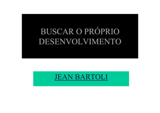 BUSCAR O PRÓPRIO
DESENVOLVIMENTO



   JEAN BARTOLI
 