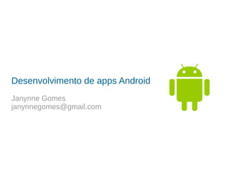 Desenvolvimento de apps Android
Janynne Gomes
janynnegomes@gmail.com
 