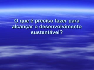 O que é preciso fazer para alcançar o desenvolvimento sustentável? 