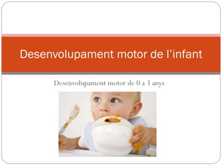 Desenvolupament motor de 0 a 3 anys Desenvolupament motor de l’infant 