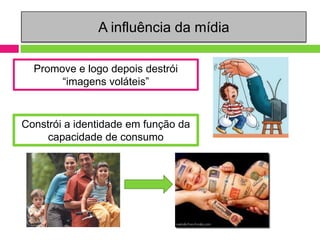 A influência da mídia

  Promove e logo depois destrói
       “imagens voláteis”


Constrói a identidade em função da
     capacidade de consumo
 