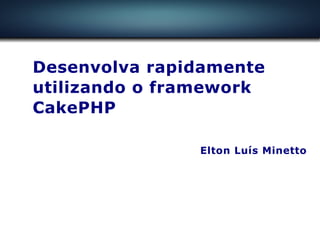 Desenvolva rapidamente
utilizando o framework
CakePHP

               Elton Luís Minetto