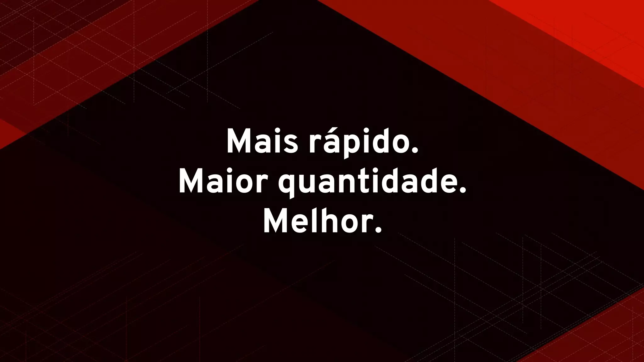 Mais rápido.
Maior quantidade.
Melhor.
 